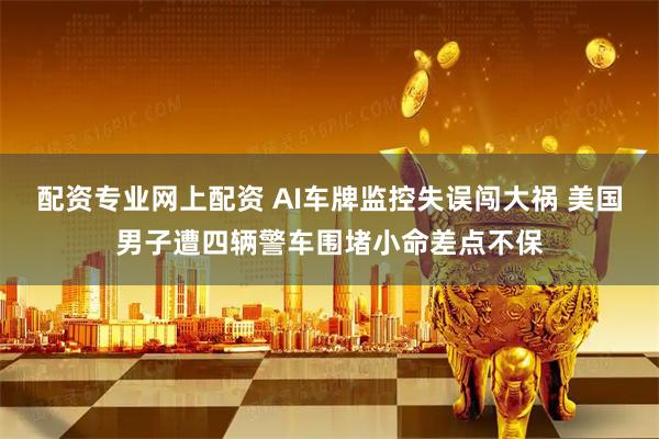 配资专业网上配资 AI车牌监控失误闯大祸 美国男子遭四辆警车围堵小命差点不保