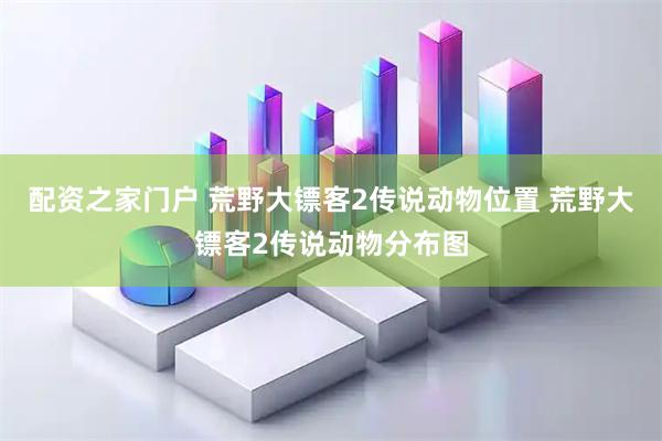 配资之家门户 荒野大镖客2传说动物位置 荒野大镖客2传说动物分布图