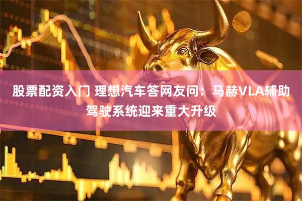 股票配资入门 理想汽车答网友问：马赫VLA辅助驾驶系统迎来重大升级